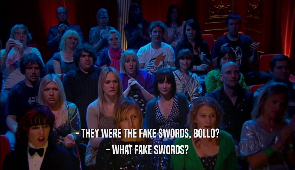 - THEY WERE THE FAKE SWORDS, BOLLO? - WHAT FAKE SWORDS? 