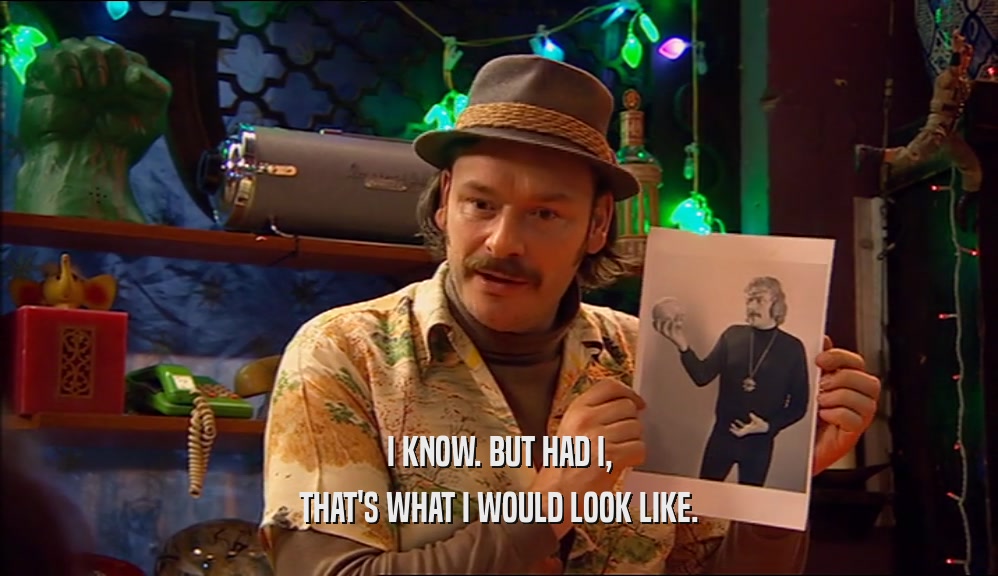 I KNOW. BUT HAD I, THAT'S WHAT I WOULD LOOK LIKE. 