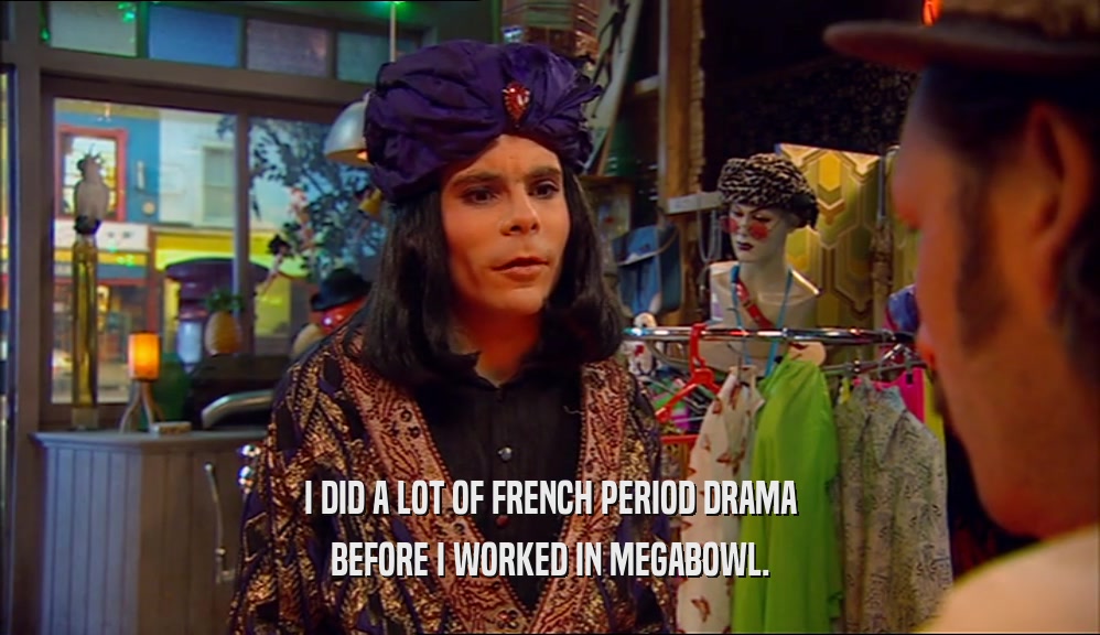 I DID A LOT OF FRENCH PERIOD DRAMA BEFORE I WORKED IN MEGABOWL. 