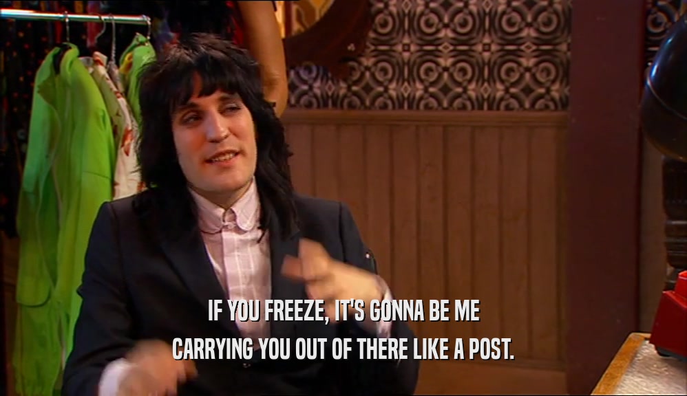 IF YOU FREEZE, IT'S GONNA BE ME CARRYING YOU OUT OF THERE LIKE A POST. 