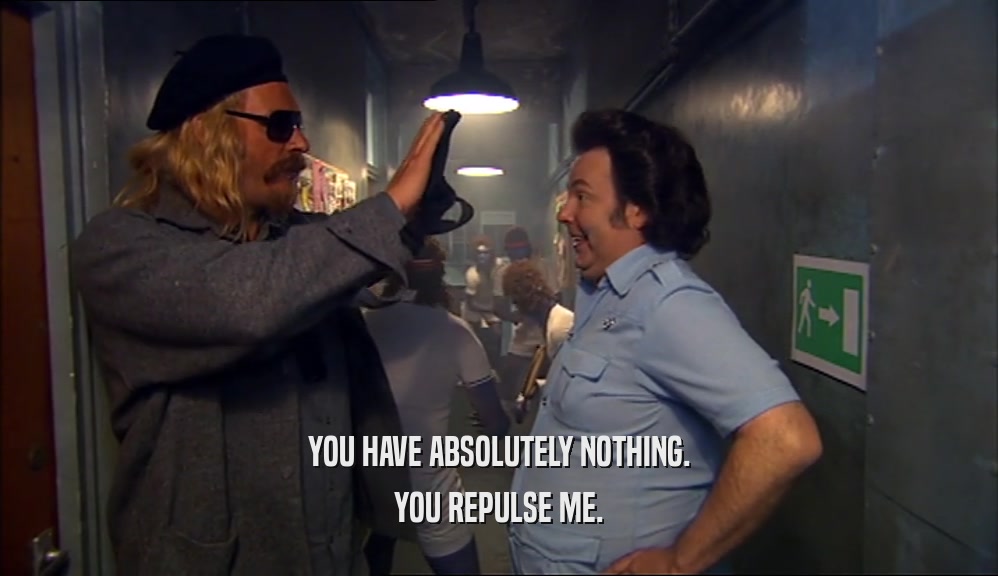 YOU HAVE ABSOLUTELY NOTHING. YOU REPULSE ME. 