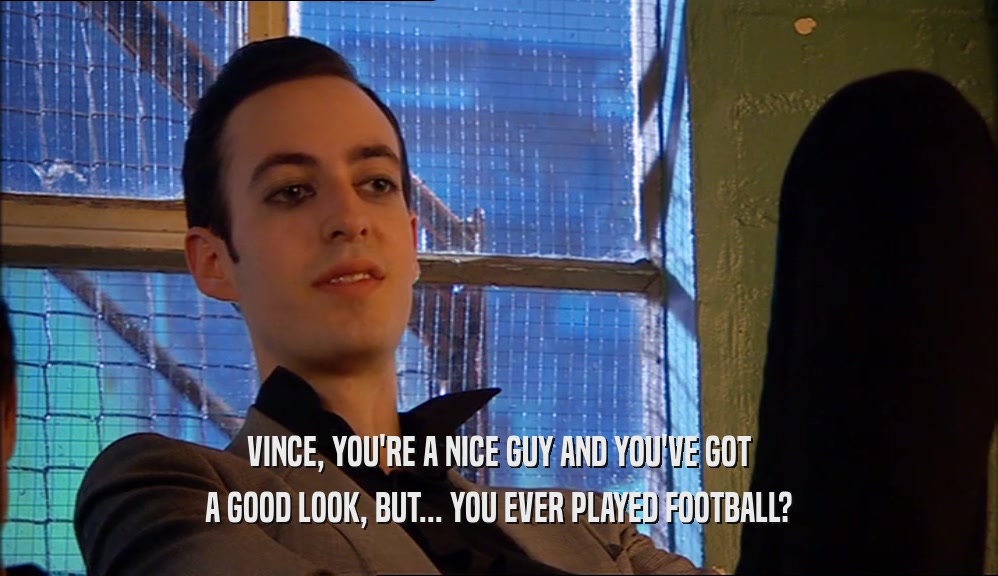 VINCE, YOU'RE A NICE GUY AND YOU'VE GOT A GOOD LOOK, BUT... YOU EVER PLAYED FOOTBALL? 
