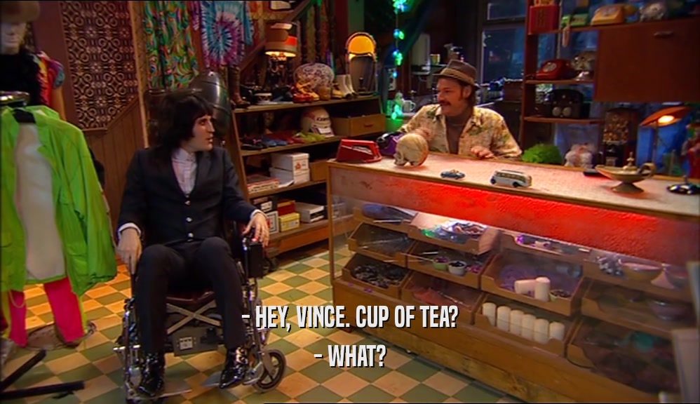 - HEY, VINCE. CUP OF TEA? - WHAT? 