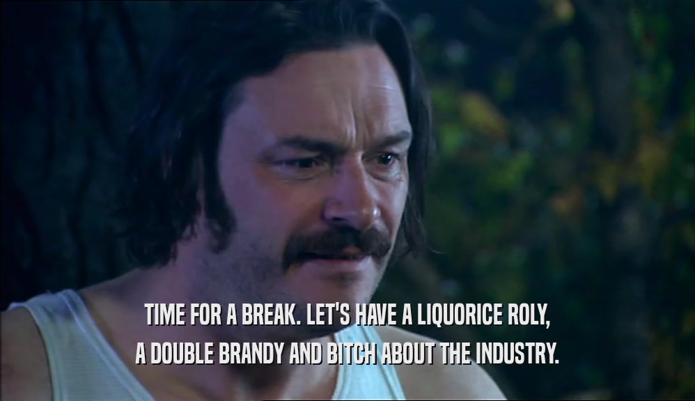 TIME FOR A BREAK. LET'S HAVE A LIQUORICE ROLY, A DOUBLE BRANDY AND BITCH ABOUT THE INDUSTRY. 