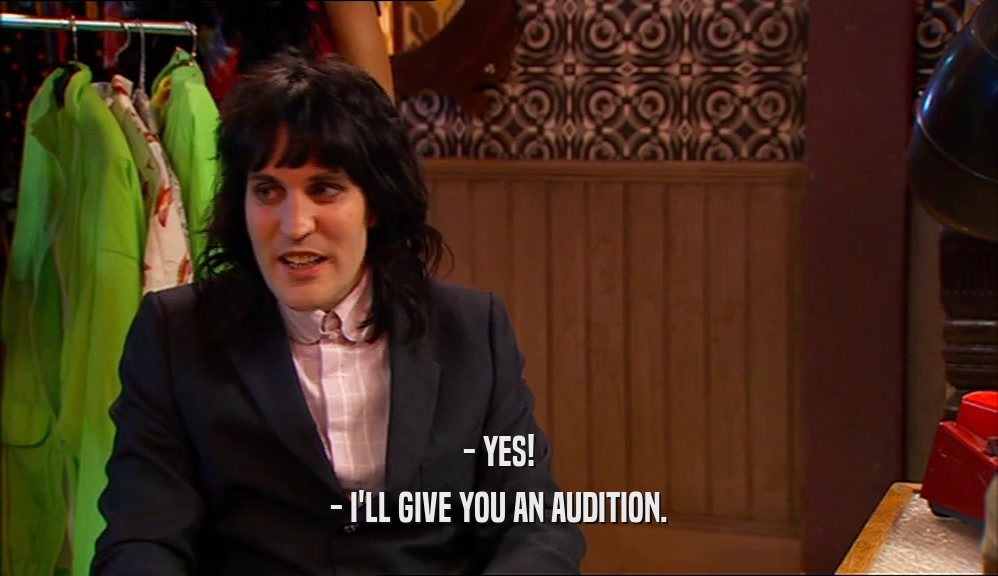 - YES!
 - I'LL GIVE YOU AN AUDITION.
 