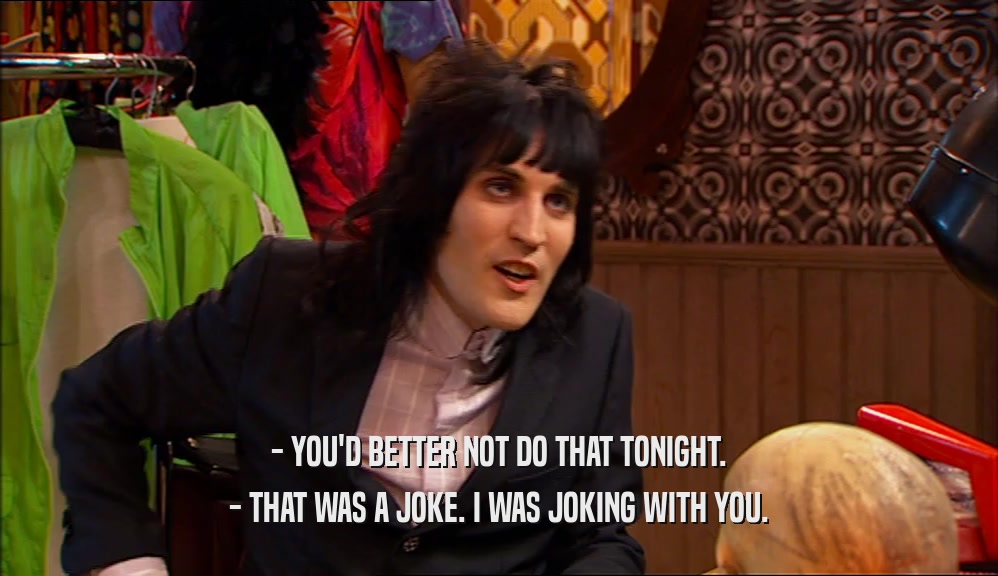- YOU'D BETTER NOT DO THAT TONIGHT. - THAT WAS A JOKE. I WAS JOKING WITH YOU. 