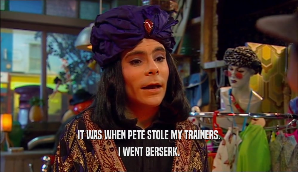 IT WAS WHEN PETE STOLE MY TRAINERS. I WENT BERSERK. 