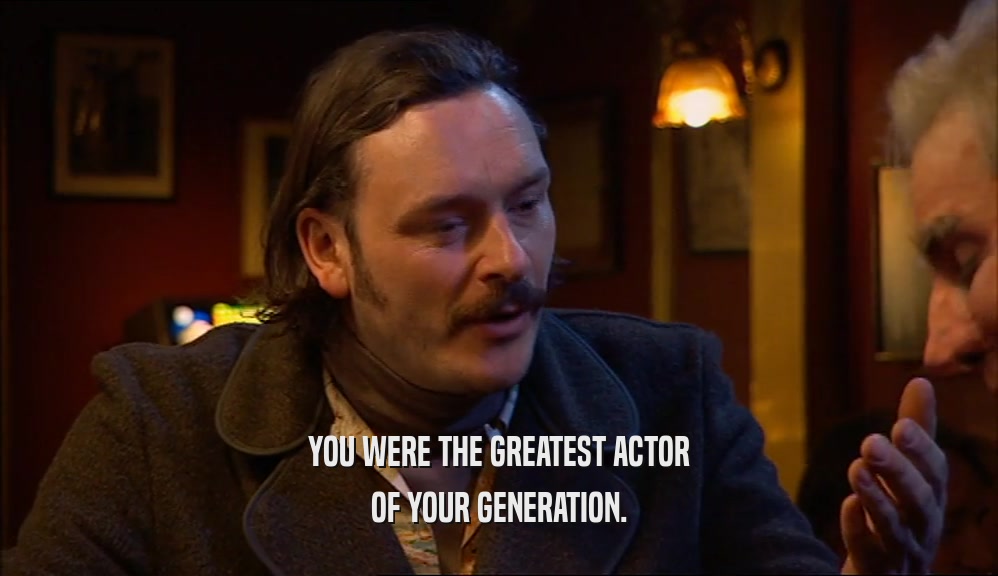 YOU WERE THE GREATEST ACTOR OF YOUR GENERATION. 