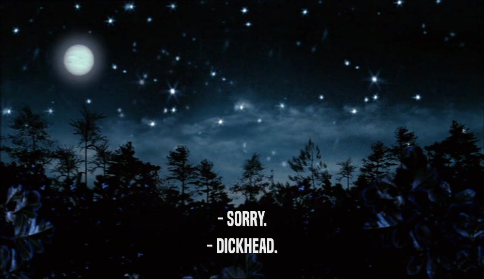 - SORRY.
 - DICKHEAD.
 