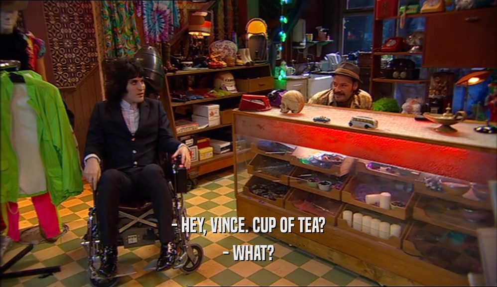 - HEY, VINCE. CUP OF TEA? - WHAT? 