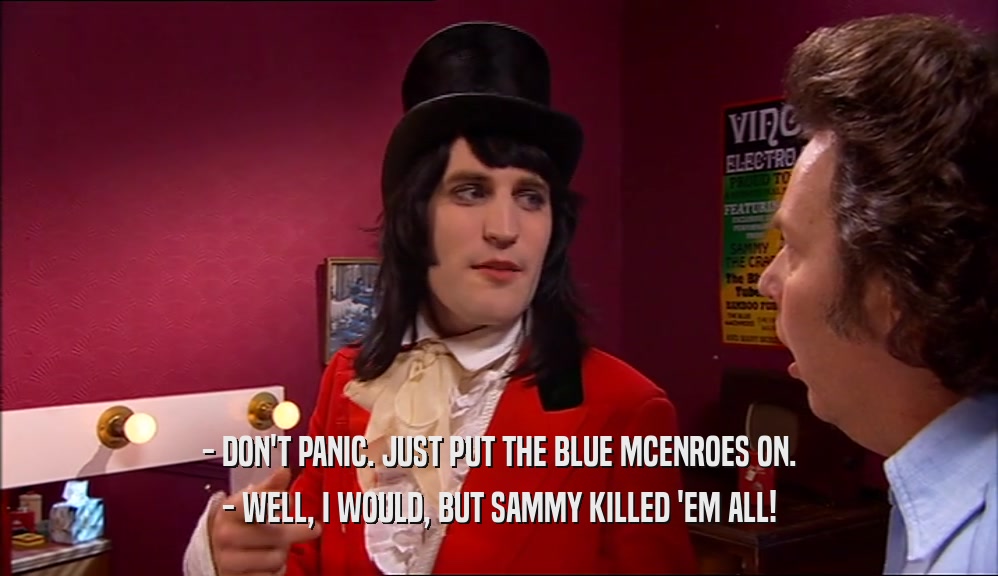 - DON'T PANIC. JUST PUT THE BLUE MCENROES ON. - WELL, I WOULD, BUT SAMMY KILLED 'EM ALL! 