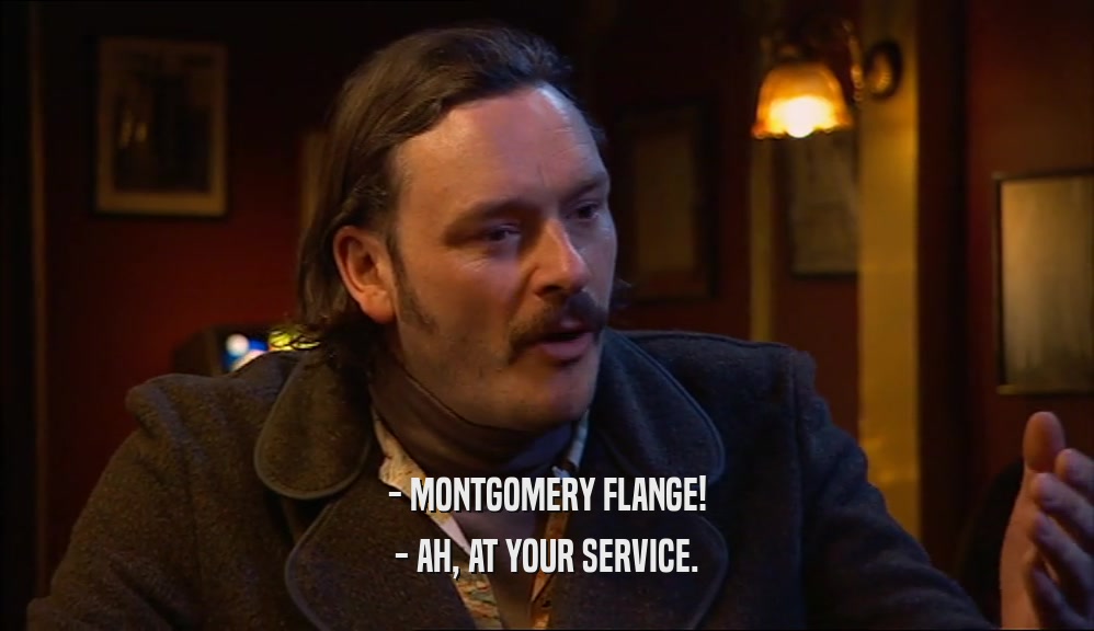 - MONTGOMERY FLANGE! - AH, AT YOUR SERVICE. 