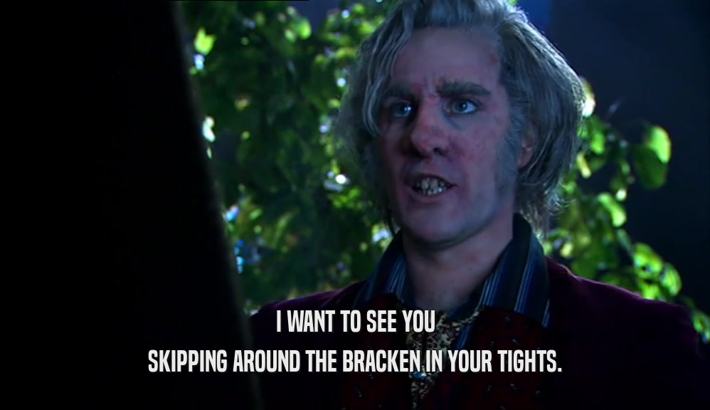 I WANT TO SEE YOU SKIPPING AROUND THE BRACKEN IN YOUR TIGHTS. 
