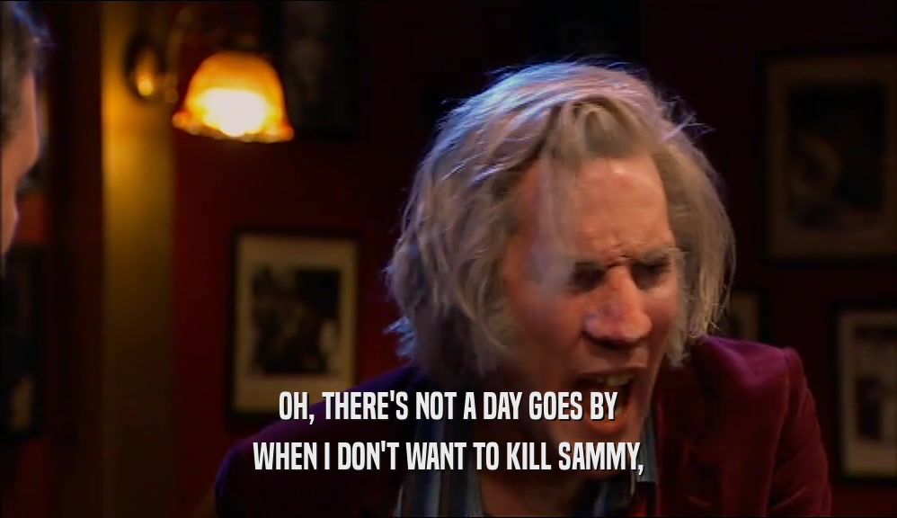 OH, THERE'S NOT A DAY GOES BY
 WHEN I DON'T WANT TO KILL SAMMY,
 