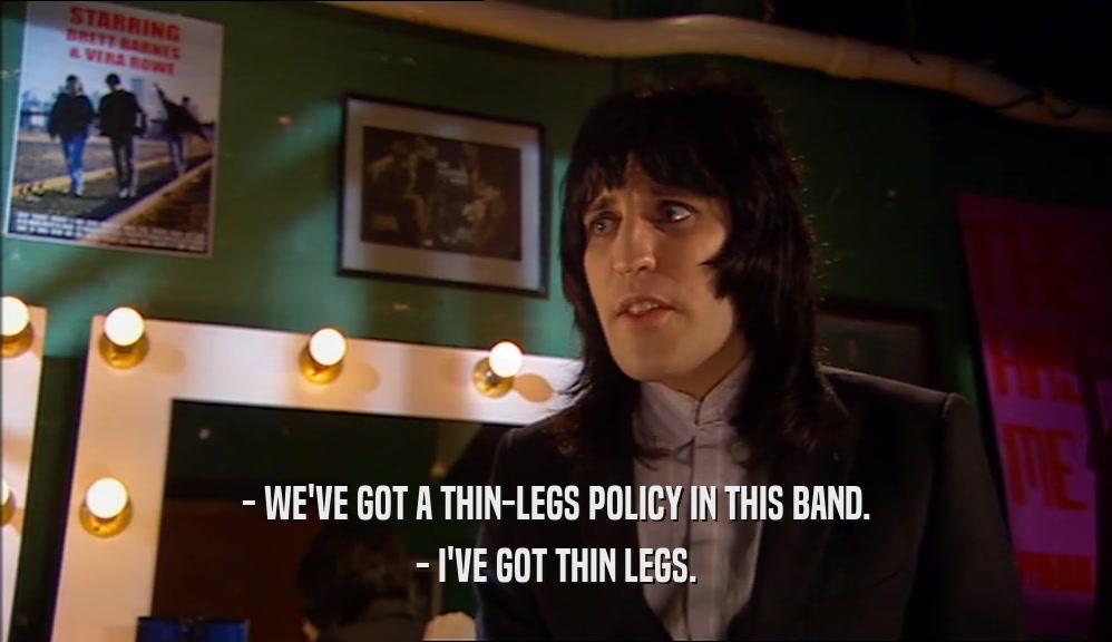- WE'VE GOT A THIN-LEGS POLICY IN THIS BAND. - I'VE GOT THIN LEGS. 