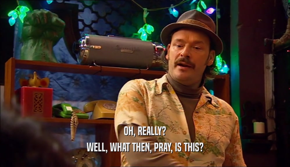 OH, REALLY? WELL, WHAT THEN, PRAY, IS THIS? 