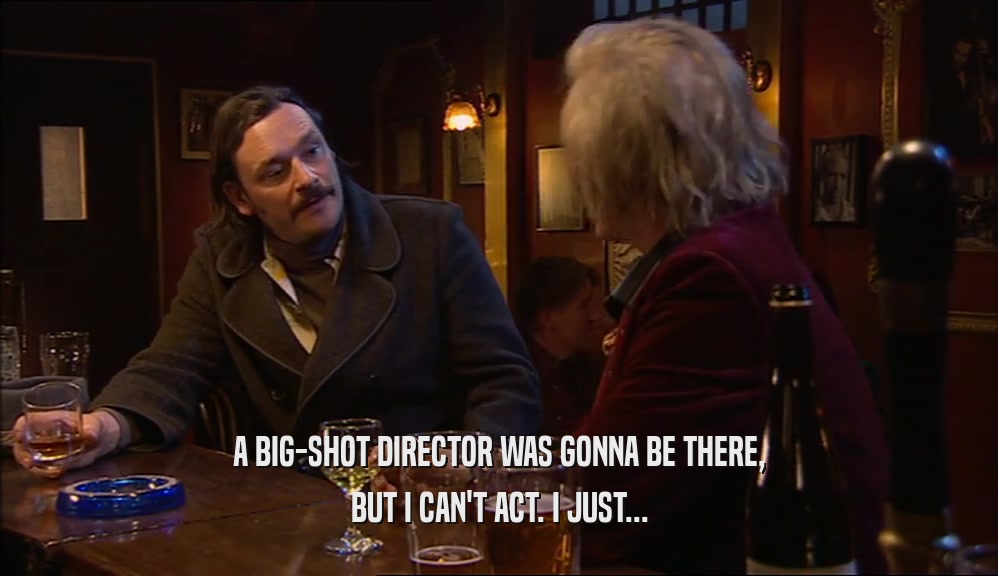 A BIG-SHOT DIRECTOR WAS GONNA BE THERE, BUT I CAN'T ACT. I JUST... 
