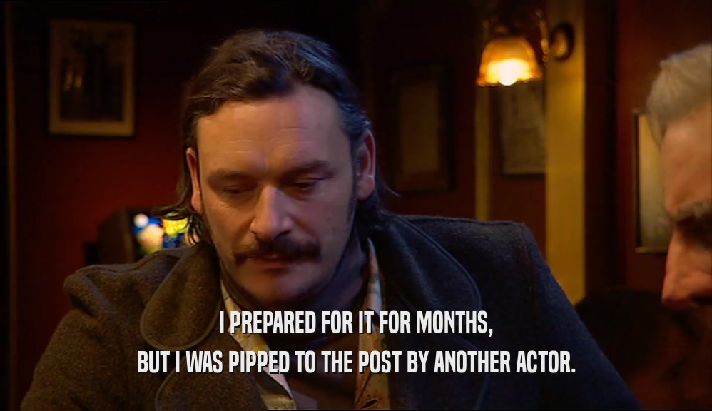 I PREPARED FOR IT FOR MONTHS, BUT I WAS PIPPED TO THE POST BY ANOTHER ACTOR. 