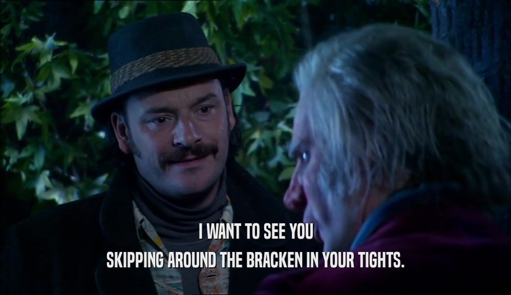 I WANT TO SEE YOU SKIPPING AROUND THE BRACKEN IN YOUR TIGHTS. 