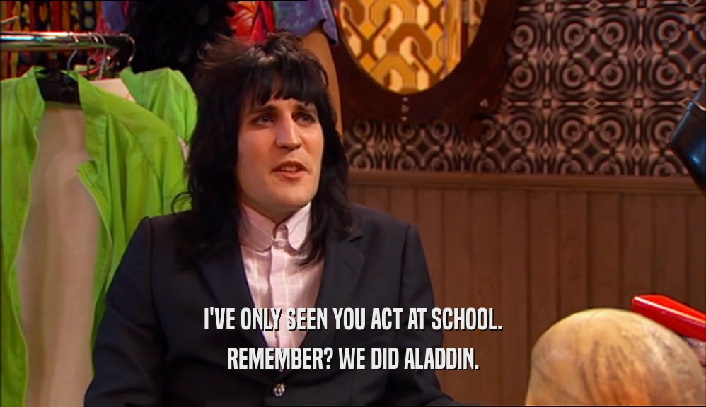 I'VE ONLY SEEN YOU ACT AT SCHOOL. REMEMBER? WE DID ALADDIN. 