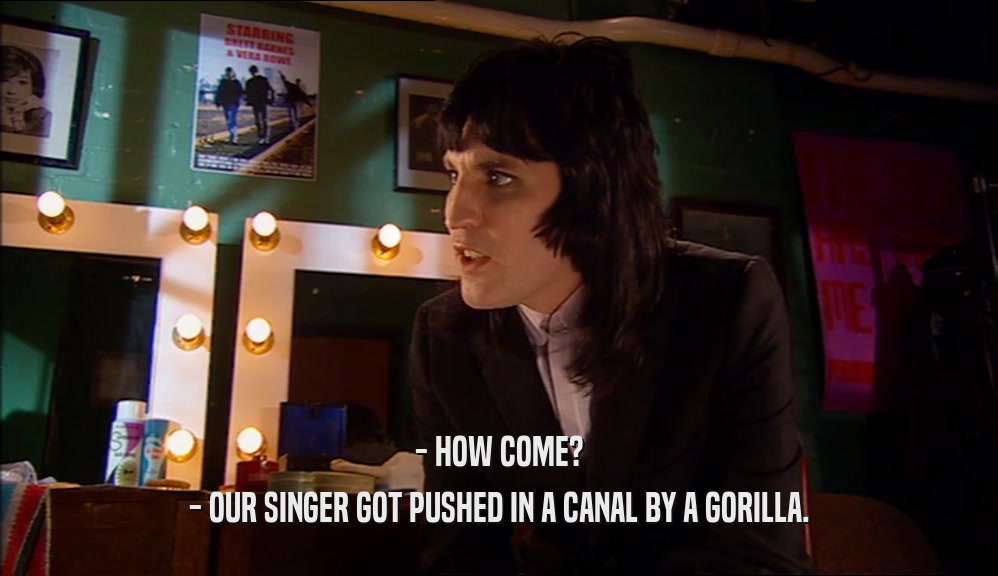 - HOW COME?
 - OUR SINGER GOT PUSHED IN A CANAL BY A GORILLA.
 