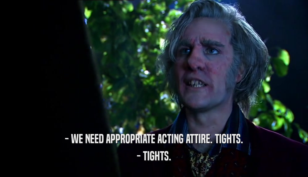 - WE NEED APPROPRIATE ACTING ATTIRE. TIGHTS. - TIGHTS. 