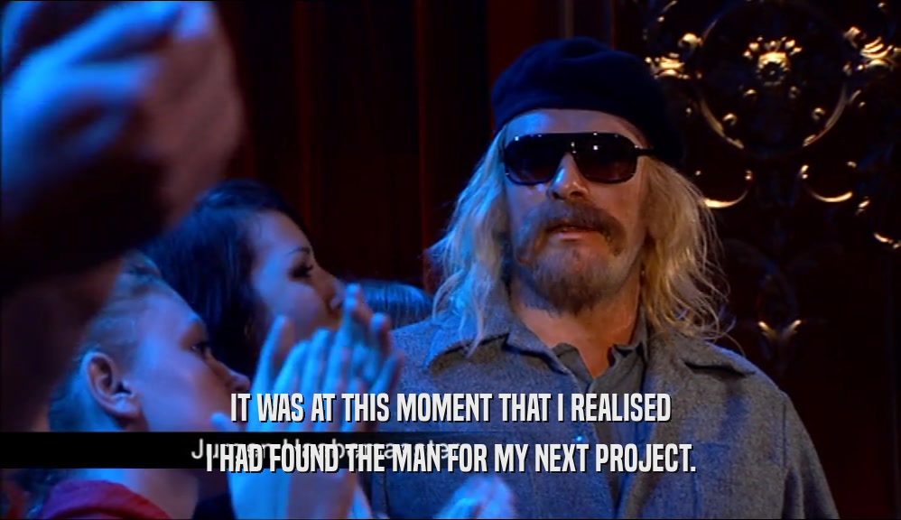 IT WAS AT THIS MOMENT THAT I REALISED I HAD FOUND THE MAN FOR MY NEXT PROJECT. 