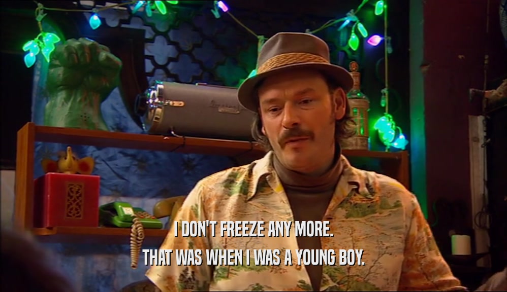 I DON'T FREEZE ANY MORE. THAT WAS WHEN I WAS A YOUNG BOY. 