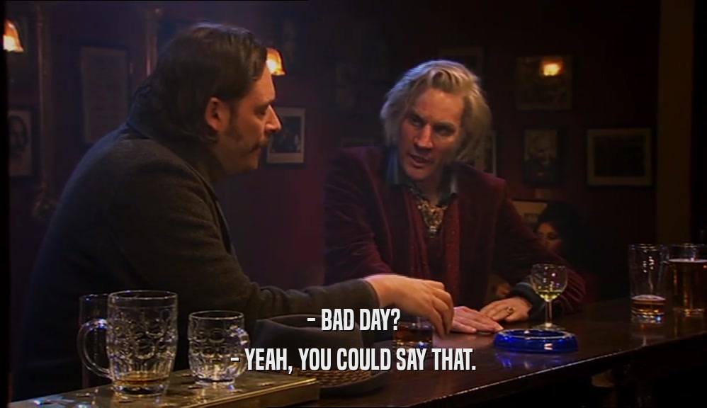 - BAD DAY? - YEAH, YOU COULD SAY THAT. 