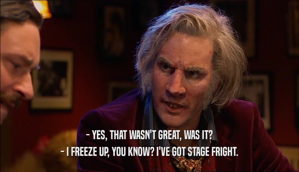- YES, THAT WASN'T GREAT, WAS IT? - I FREEZE UP, YOU KNOW? I'VE GOT STAGE FRIGHT. 