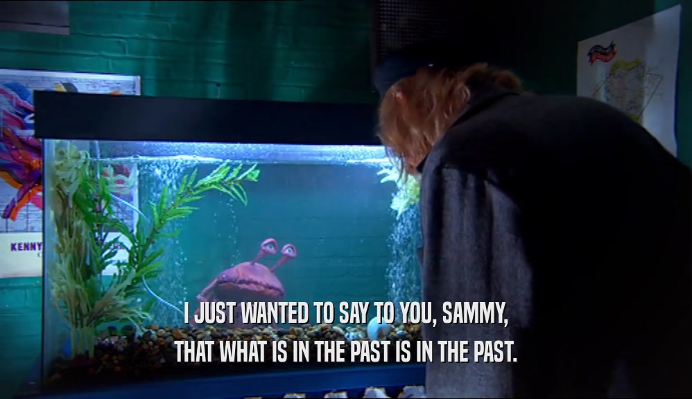 I JUST WANTED TO SAY TO YOU, SAMMY, THAT WHAT IS IN THE PAST IS IN THE PAST. 