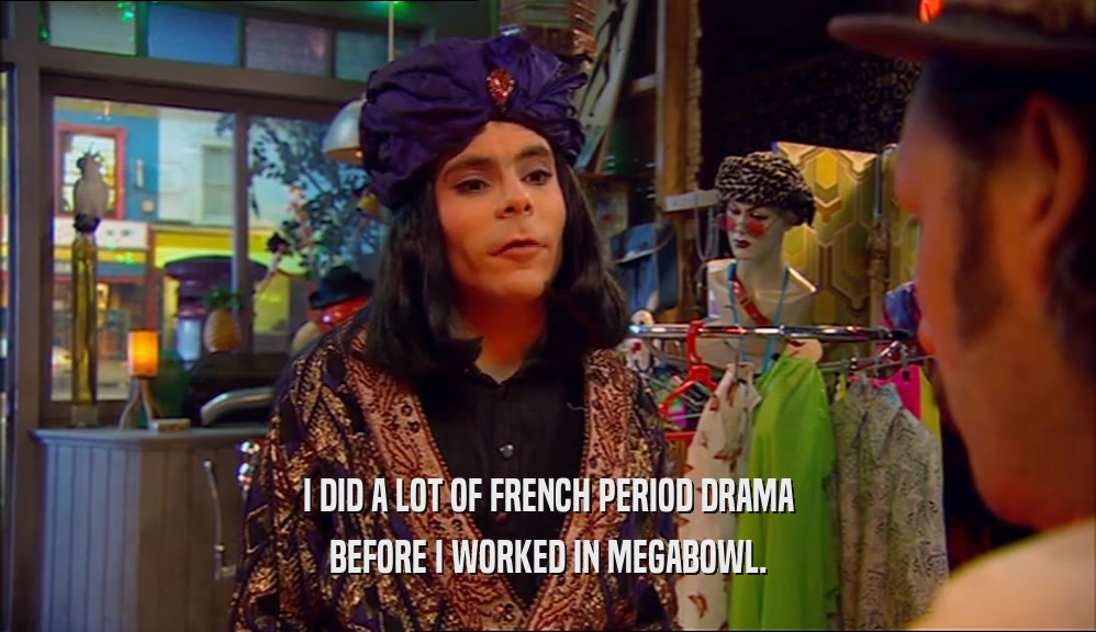 I DID A LOT OF FRENCH PERIOD DRAMA BEFORE I WORKED IN MEGABOWL. 