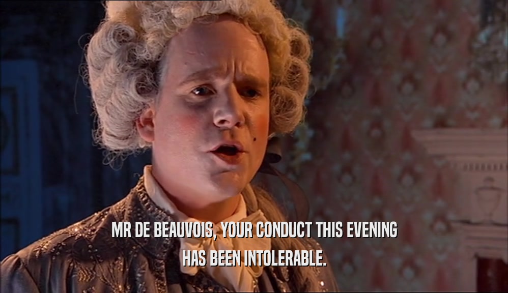 MR DE BEAUVOIS, YOUR CONDUCT THIS EVENING
 HAS BEEN INTOLERABLE.
 