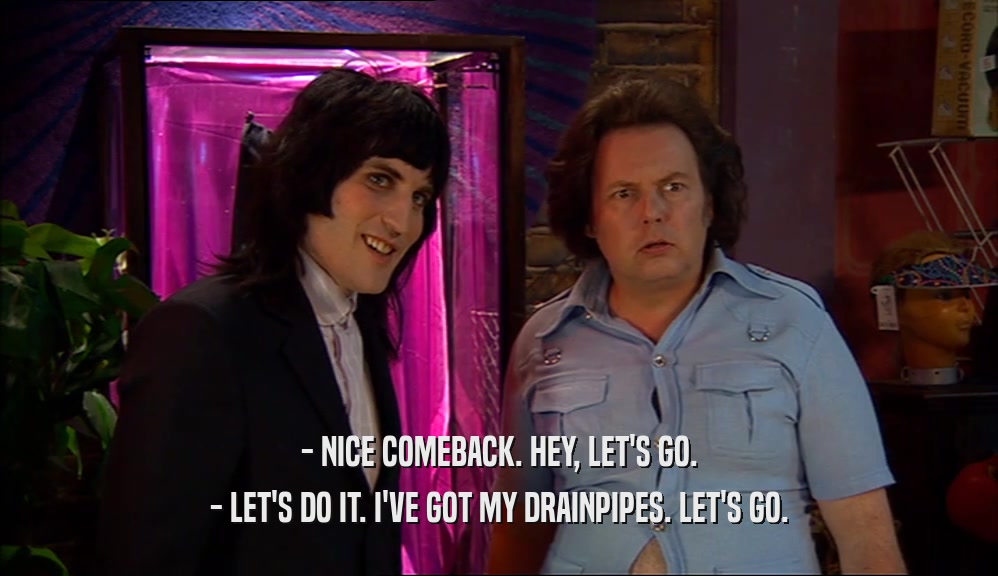 - NICE COMEBACK. HEY, LET'S GO. - LET'S DO IT. I'VE GOT MY DRAINPIPES. LET'S GO. 