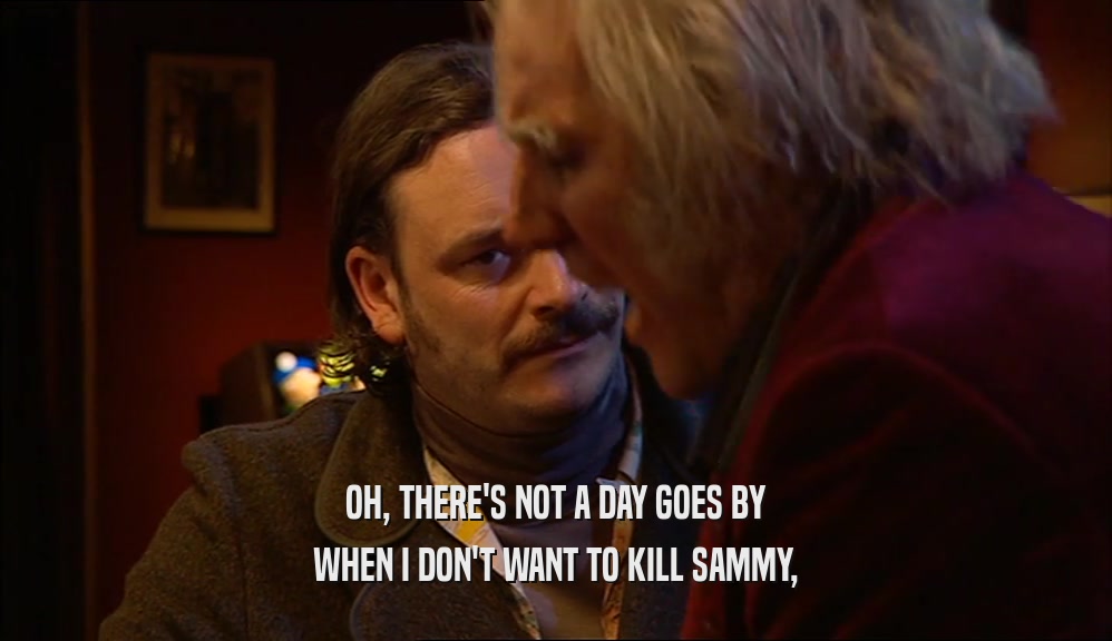 OH, THERE'S NOT A DAY GOES BY WHEN I DON'T WANT TO KILL SAMMY, 