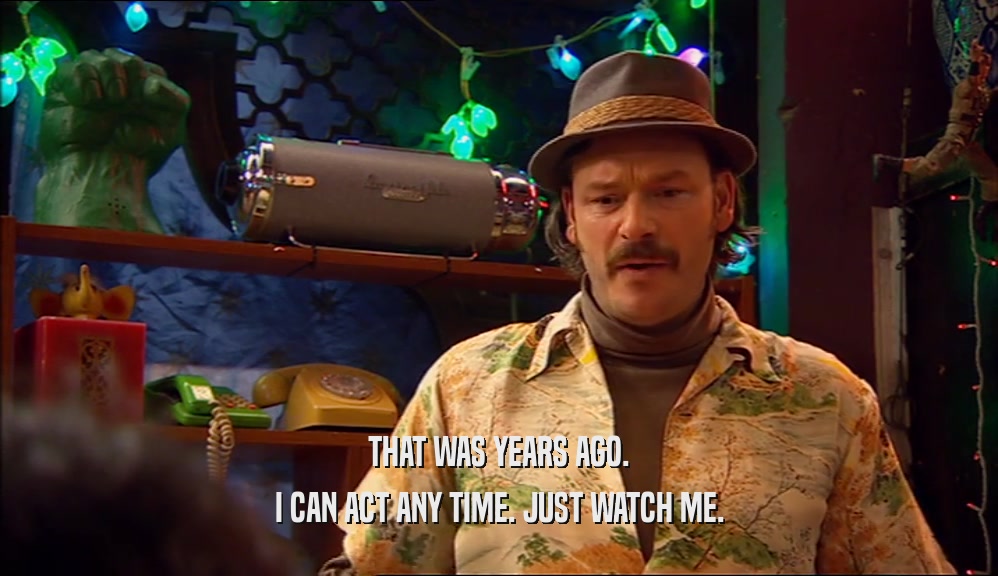 THAT WAS YEARS AGO. I CAN ACT ANY TIME. JUST WATCH ME. 