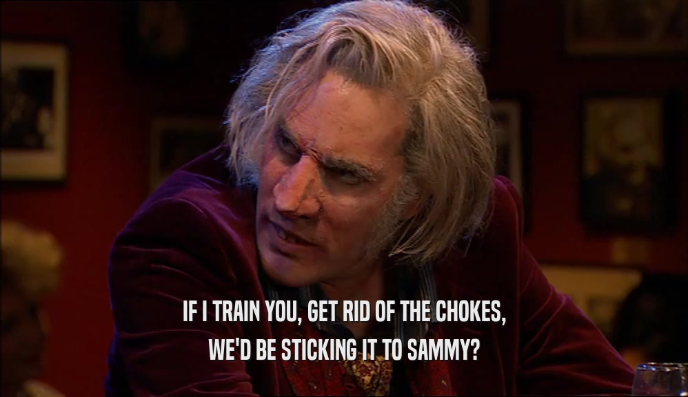 IF I TRAIN YOU, GET RID OF THE CHOKES, WE'D BE STICKING IT TO SAMMY? 