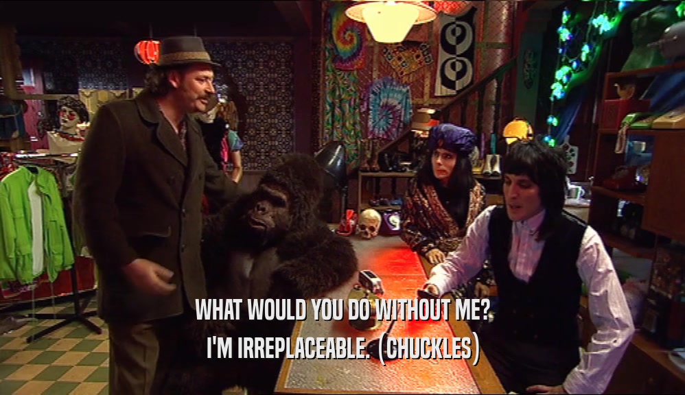 WHAT WOULD YOU DO WITHOUT ME? I'M IRREPLACEABLE. (CHUCKLES) 