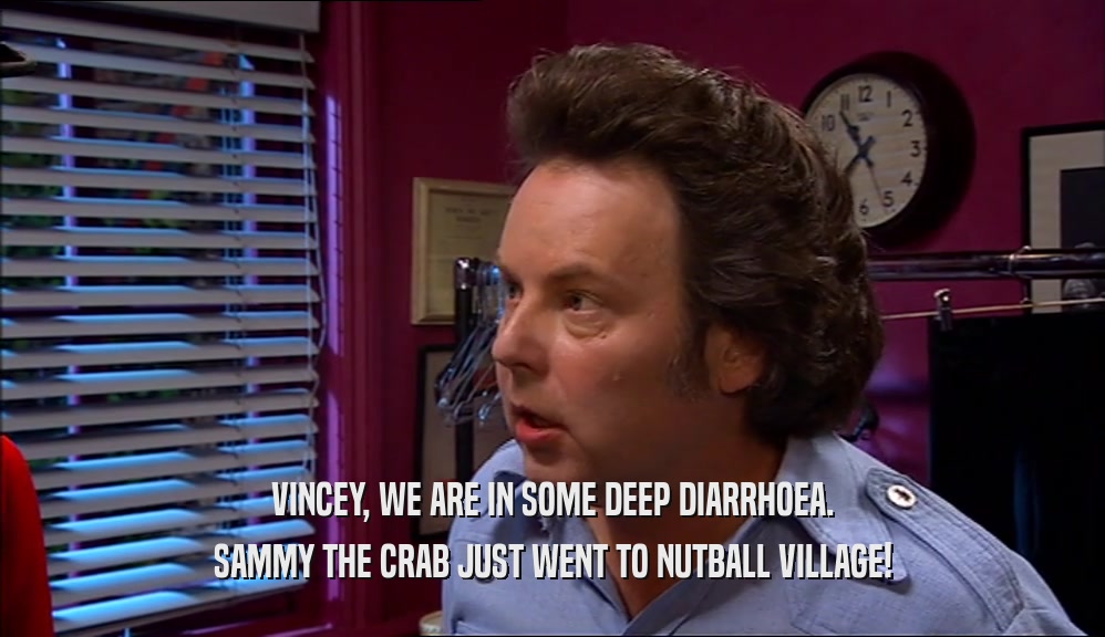 VINCEY, WE ARE IN SOME DEEP DIARRHOEA. SAMMY THE CRAB JUST WENT TO NUTBALL VILLAGE! 