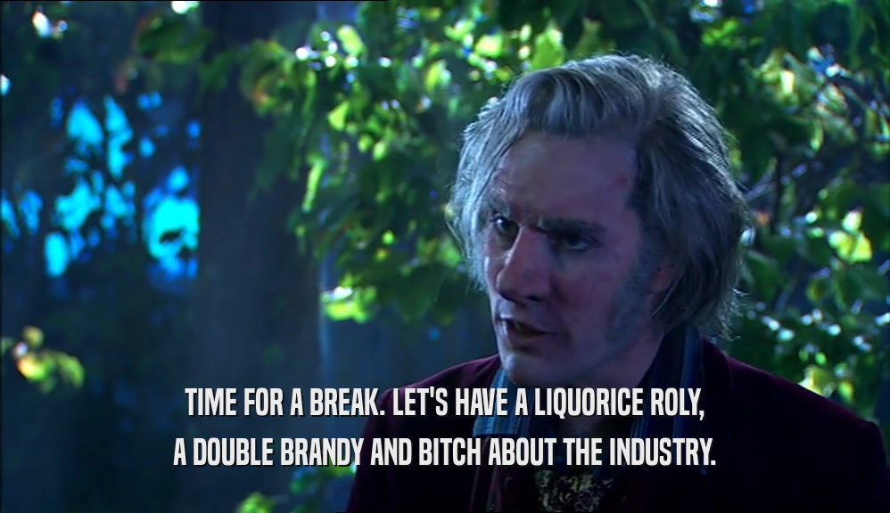 TIME FOR A BREAK. LET'S HAVE A LIQUORICE ROLY, A DOUBLE BRANDY AND BITCH ABOUT THE INDUSTRY. 