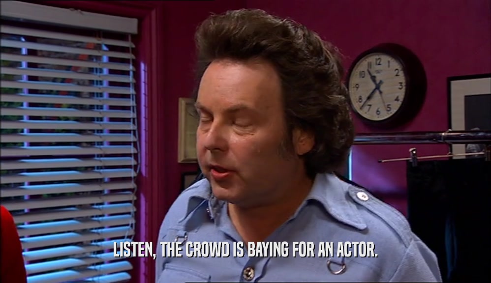 LISTEN, THE CROWD IS BAYING FOR AN ACTOR.  