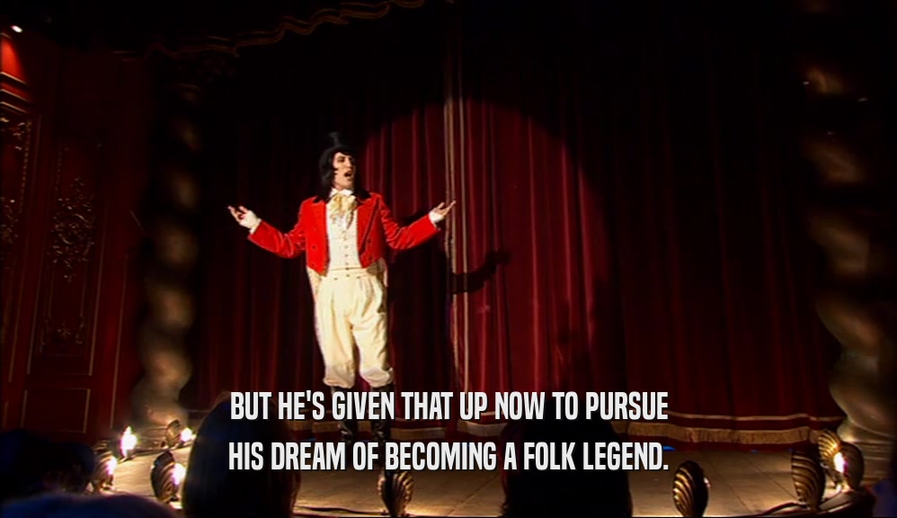 BUT HE'S GIVEN THAT UP NOW TO PURSUE HIS DREAM OF BECOMING A FOLK LEGEND. 