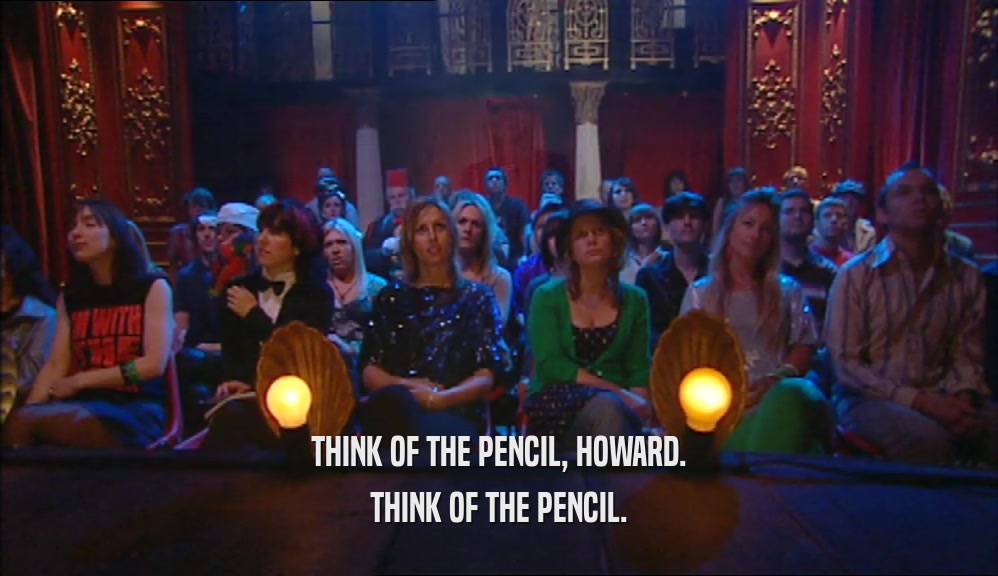 THINK OF THE PENCIL, HOWARD. THINK OF THE PENCIL. 
