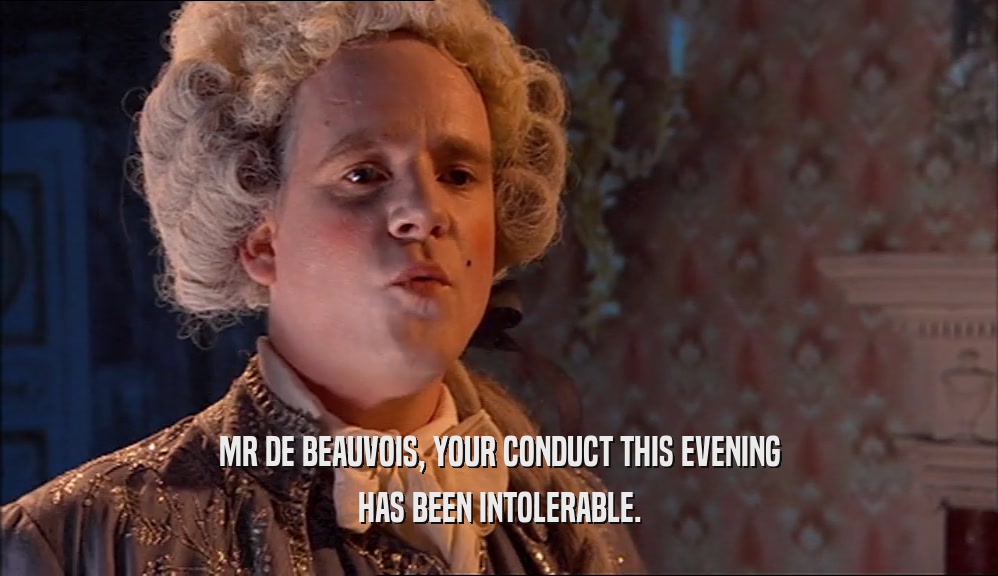 MR DE BEAUVOIS, YOUR CONDUCT THIS EVENING
 HAS BEEN INTOLERABLE.
 