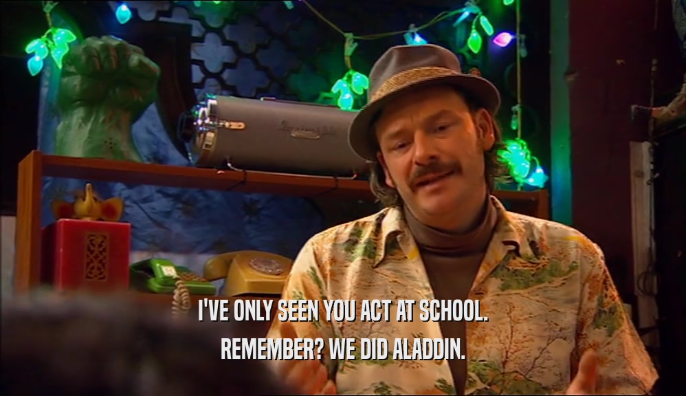 I'VE ONLY SEEN YOU ACT AT SCHOOL. REMEMBER? WE DID ALADDIN. 