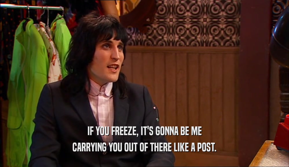 IF YOU FREEZE, IT'S GONNA BE ME CARRYING YOU OUT OF THERE LIKE A POST. 