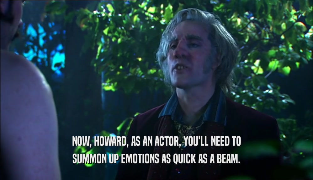 NOW, HOWARD, AS AN ACTOR, YOU'LL NEED TO SUMMON UP EMOTIONS AS QUICK AS A BEAM. 