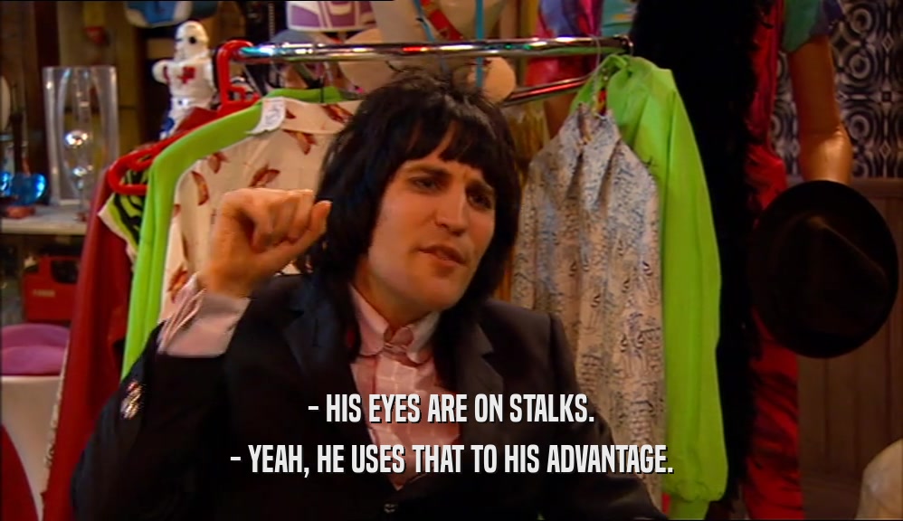 - HIS EYES ARE ON STALKS.
 - YEAH, HE USES THAT TO HIS ADVANTAGE.
 