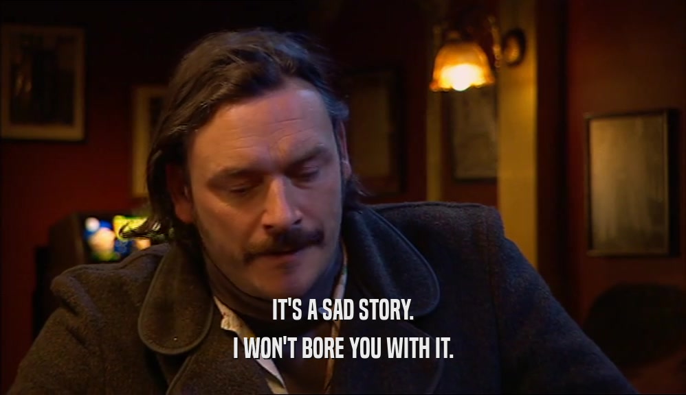 IT'S A SAD STORY. I WON'T BORE YOU WITH IT. 