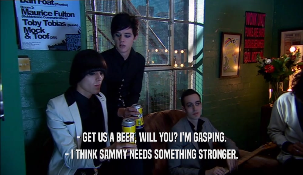 - GET US A BEER, WILL YOU? I'M GASPING.
 - I THINK SAMMY NEEDS SOMETHING STRONGER.
 